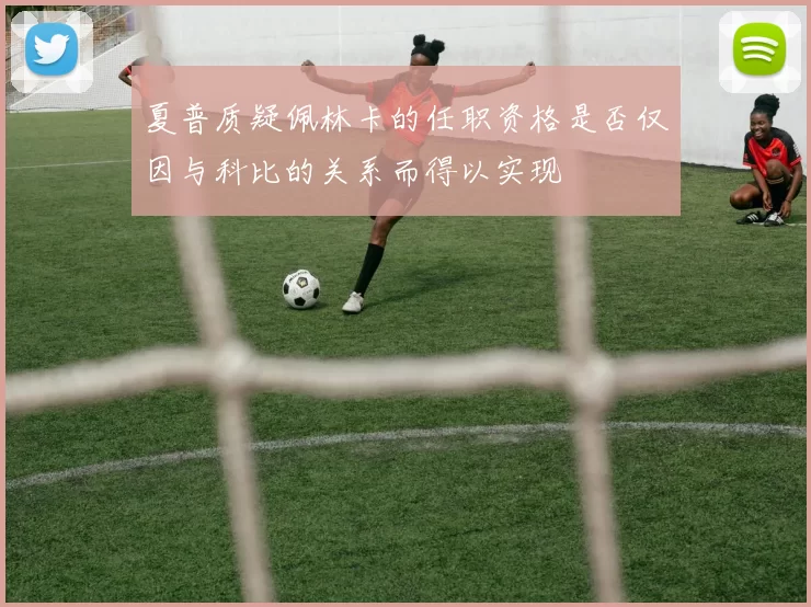 夏普质疑佩林卡的任职资格是否仅因与科比的关系而得以实现