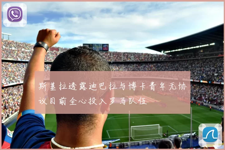 斯基拉透露迪巴拉与博卡青年无协议目前全心投入罗马队伍