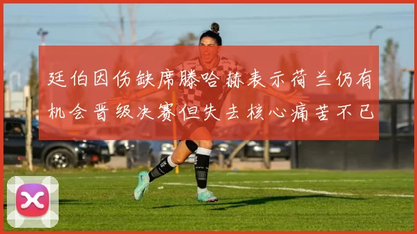 廷伯因伤缺席滕哈赫表示荷兰仍有机会晋级决赛但失去核心痛苦不已