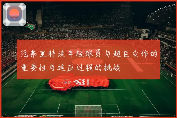 范弗里特谈年轻球员与超巨合作的重要性与适应过程的挑战