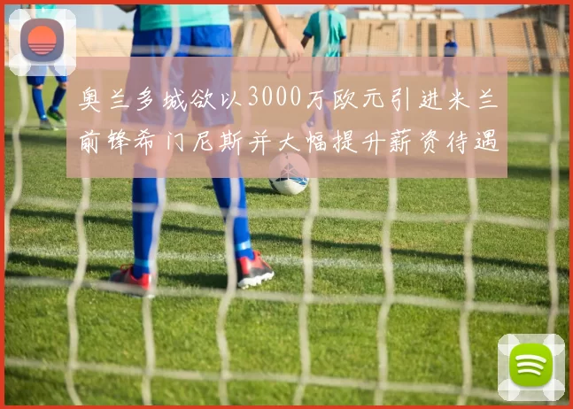 奥兰多城欲以3000万欧元引进米兰前锋希门尼斯并大幅提升薪资待遇