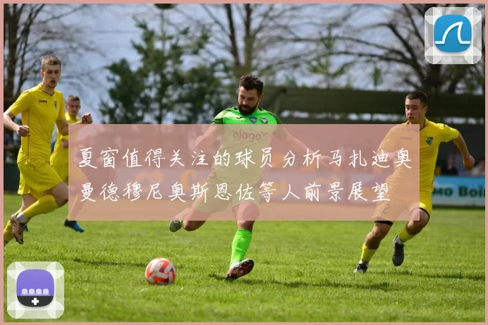 夏窗值得关注的球员分析马扎迪奥曼德穆尼奥斯恩佐等人前景展望