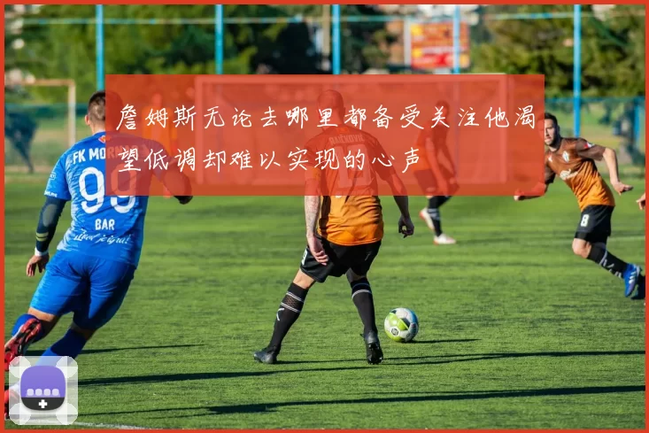 詹姆斯无论去哪里都备受关注他渴望低调却难以实现的心声