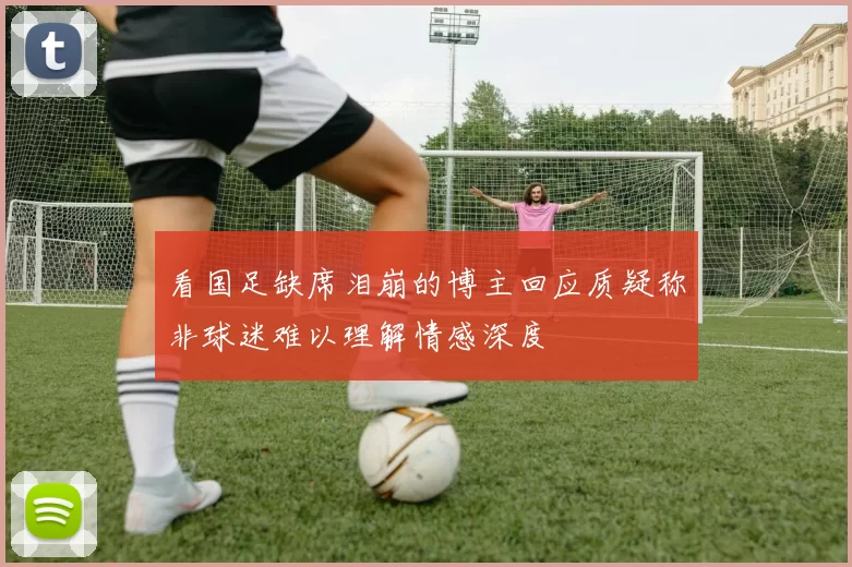 看国足缺席泪崩的博主回应质疑称非球迷难以理解情感深度