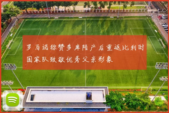 罗马诺称赞多库陪产后重返比利时国家队致敬优秀父亲形象
