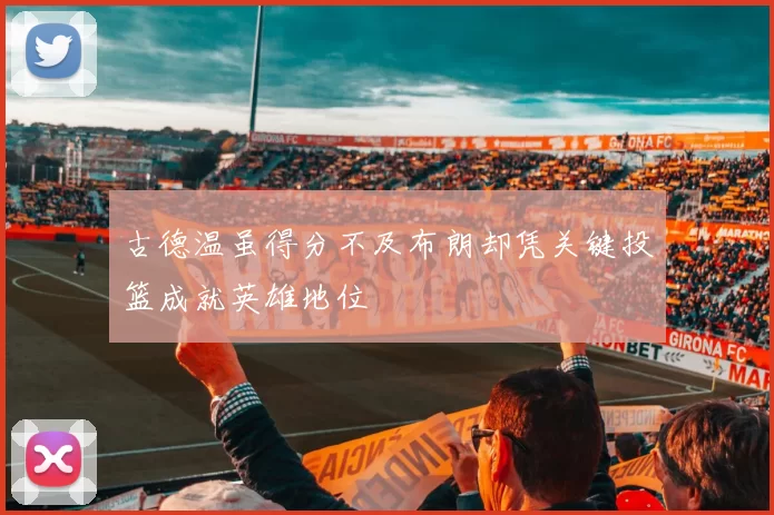 古德温虽得分不及布朗却凭关键投篮成就英雄地位