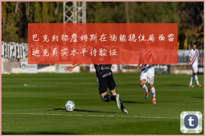 巴克利称詹姆斯在场能稳住局面雷迪克真实水平待验证