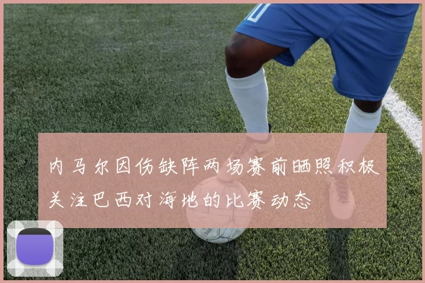 内马尔因伤缺阵两场赛前晒照积极关注巴西对海地的比赛动态