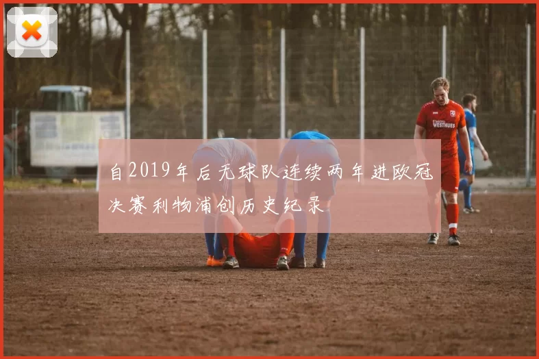 自2019年后无球队连续两年进欧冠决赛利物浦创历史纪录
