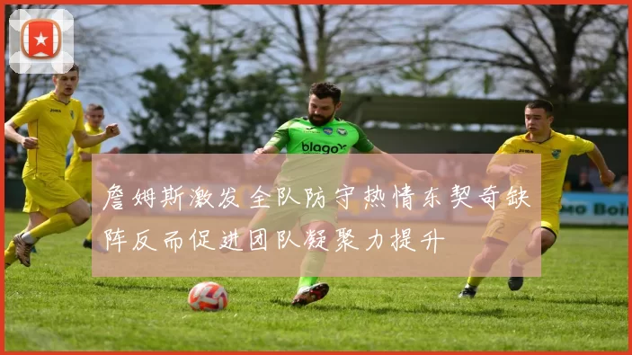 詹姆斯激发全队防守热情东契奇缺阵反而促进团队凝聚力提升