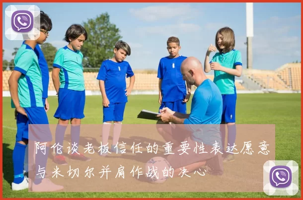 阿伦谈老板信任的重要性表达愿意与米切尔并肩作战的决心