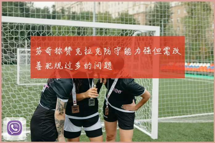 芬奇称赞克拉克防守能力强但需改善犯规过多的问题