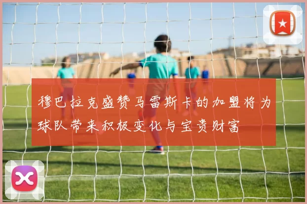 穆巴拉克盛赞马雷斯卡的加盟将为球队带来积极变化与宝贵财富