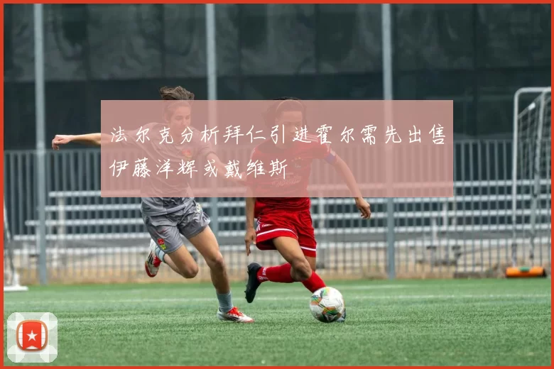 法尔克分析拜仁引进霍尔需先出售伊藤洋辉或戴维斯