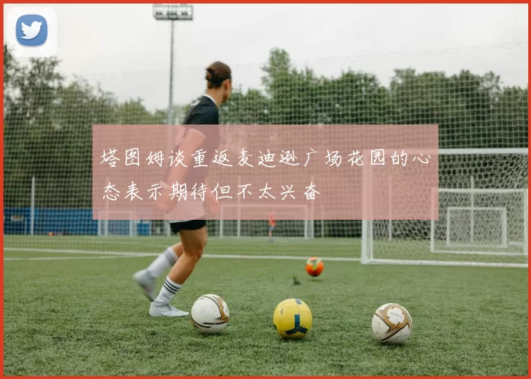 塔图姆谈重返麦迪逊广场花园的心态表示期待但不太兴奋