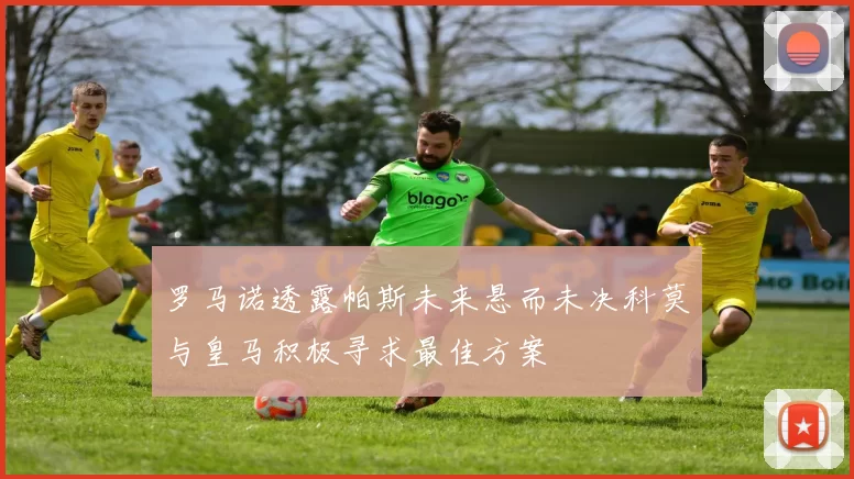 罗马诺透露帕斯未来悬而未决科莫与皇马积极寻求最佳方案