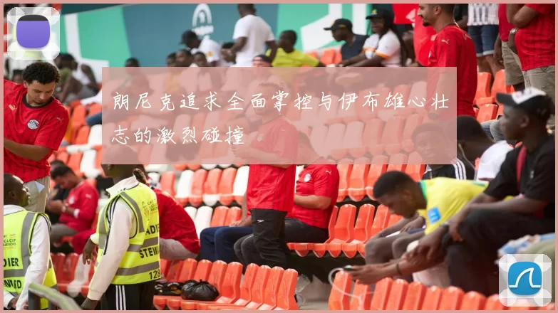 朗尼克追求全面掌控与伊布雄心壮志的激烈碰撞