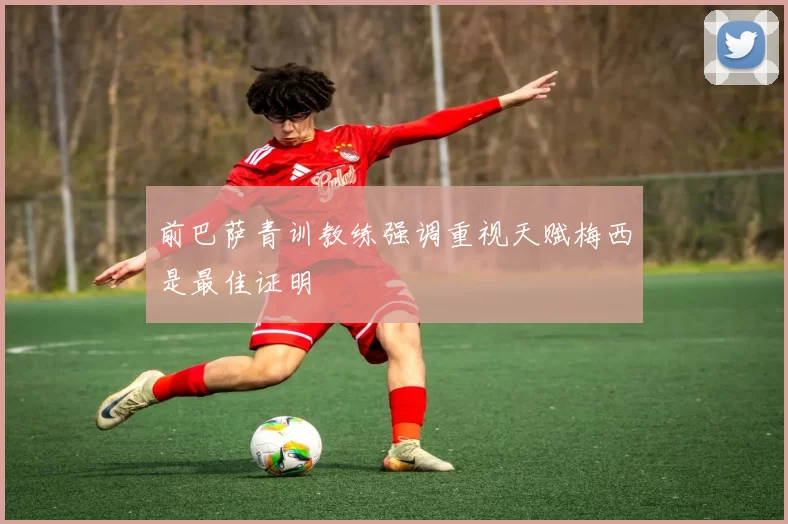 前巴萨青训教练强调重视天赋梅西是最佳证明