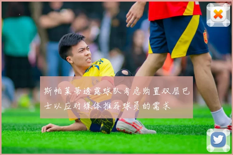 斯帕莱蒂透露球队考虑购置双层巴士以应对媒体推荐球员的需求