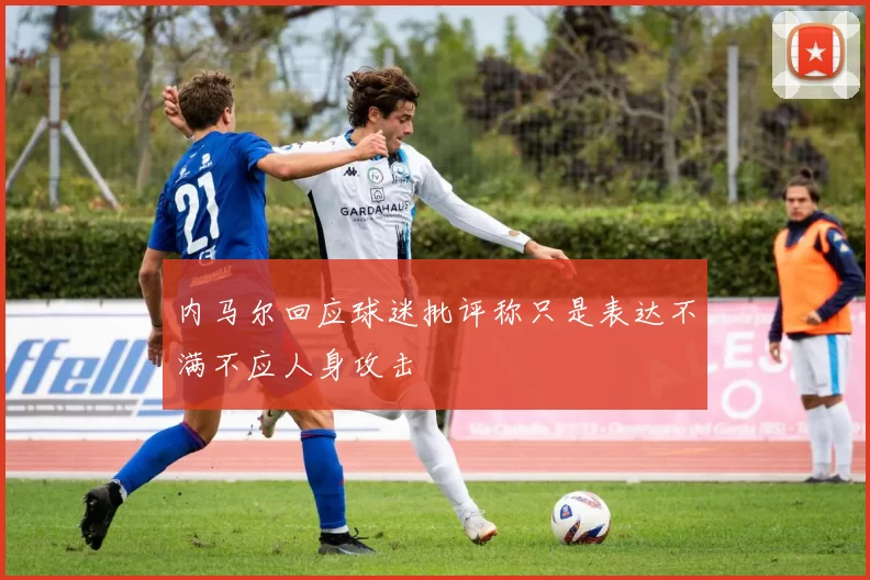 内马尔回应球迷批评称只是表达不满不应人身攻击