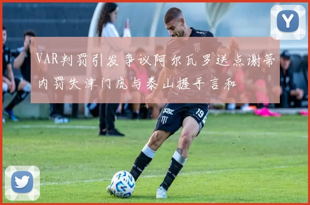 VAR判罚引发争议阿尔瓦罗送点谢蒂内罚失津门虎与泰山握手言和