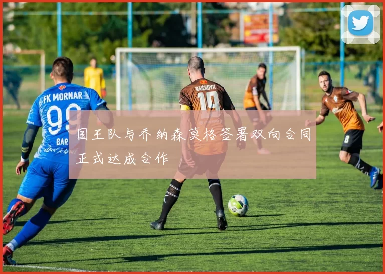 国王队与乔纳森莫格签署双向合同正式达成合作