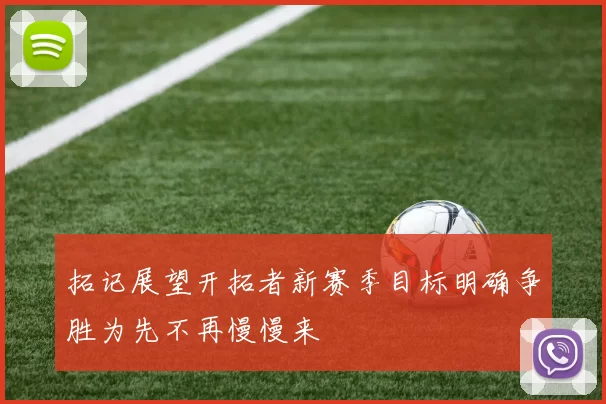 拓记展望开拓者新赛季目标明确争胜为先不再慢慢来