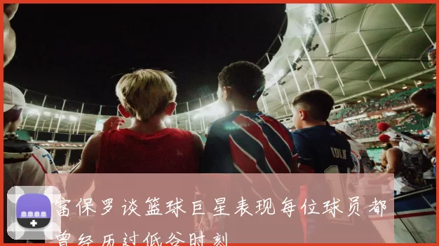 富保罗谈篮球巨星表现每位球员都曾经历过低谷时刻