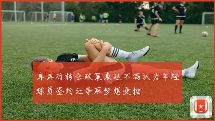 库库对转会政策表达不满认为年轻球员签约让争冠梦想受挫