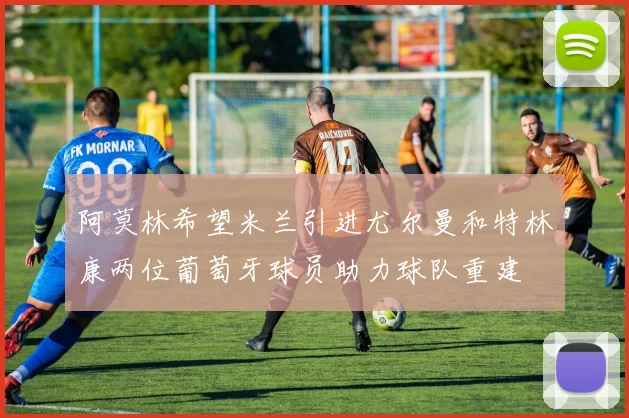 阿莫林希望米兰引进尤尔曼和特林康两位葡萄牙球员助力球队重建