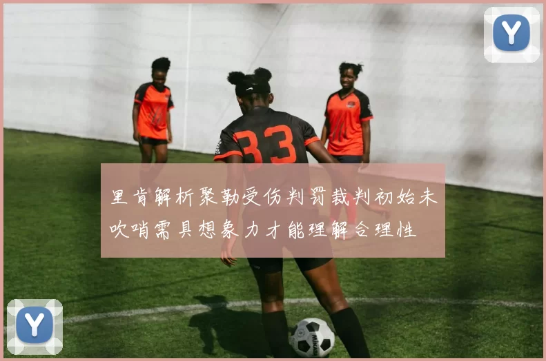 里肯解析聚勒受伤判罚裁判初始未吹哨需具想象力才能理解合理性