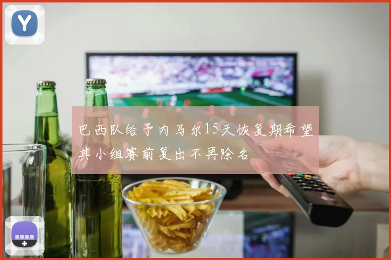 巴西队给予内马尔15天恢复期希望其小组赛前复出不再除名
