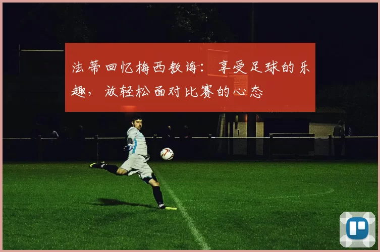 法蒂回忆梅西教诲：享受足球的乐趣，放轻松面对比赛的心态