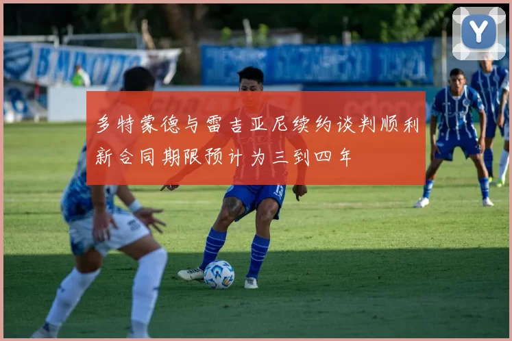 多特蒙德与雷吉亚尼续约谈判顺利新合同期限预计为三到四年
