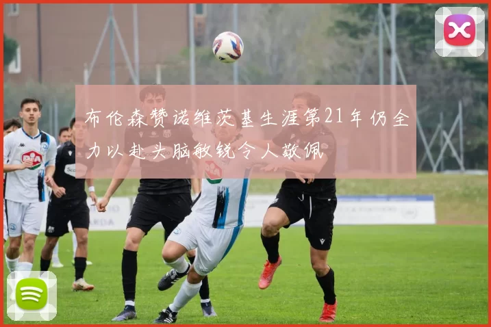 布伦森赞诺维茨基生涯第21年仍全力以赴头脑敏锐令人敬佩