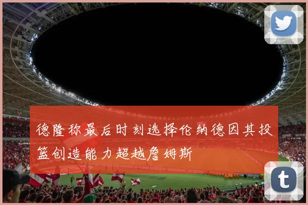 德隆称最后时刻选择伦纳德因其投篮创造能力超越詹姆斯