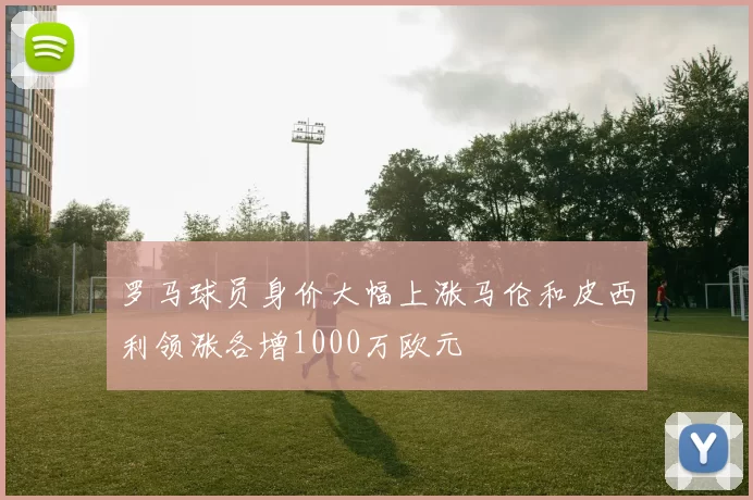 罗马球员身价大幅上涨马伦和皮西利领涨各增1000万欧元