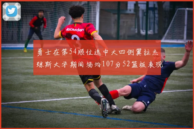 勇士在第54顺位选中大四侧翼拉杰琼斯大学期间场均107分52篮板表现出色
