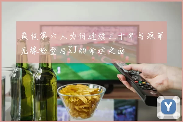 最佳第六人为何连续三十年与冠军无缘哈登与KJ的命运之谜