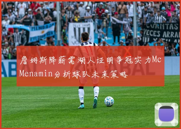 詹姆斯降薪需湖人证明争冠实力McMenamin分析球队未来策略